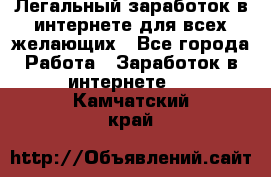 Легальный заработок в интернете для всех желающих - Все города Работа » Заработок в интернете   . Камчатский край